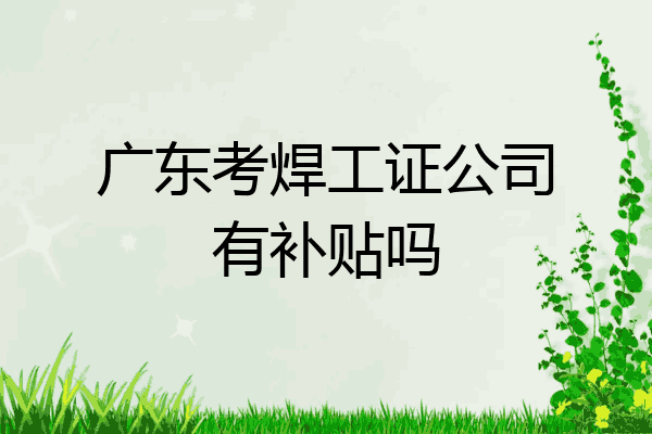 广东考焊工证公司有补贴吗