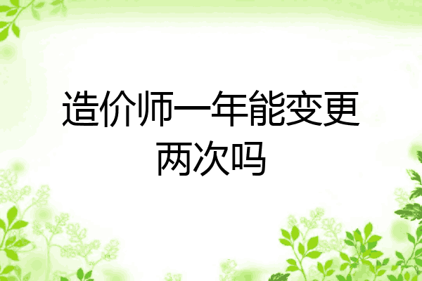 造价师一年能变更两次吗