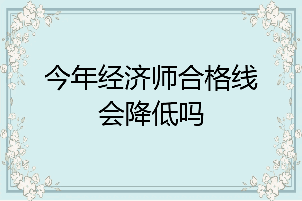 今年经济师合格线会降低吗