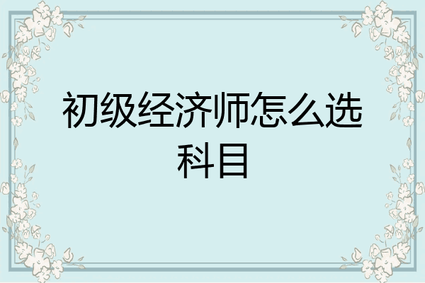 初级经济师怎么选科目