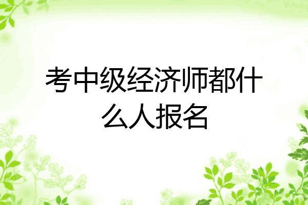 考中级经济师都什么人报名