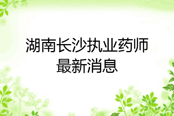 湖南长沙执业药师最新消息