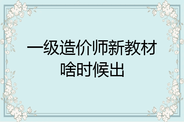 一级造价师新教材啥时候出