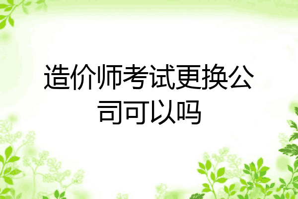 造价师考试更换公司可以吗