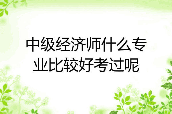 中级经济师什么专业比较好考过呢