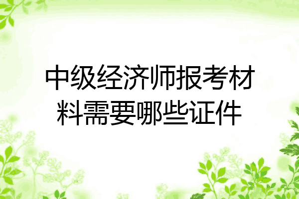 中级经济师报考材料需要哪些证件