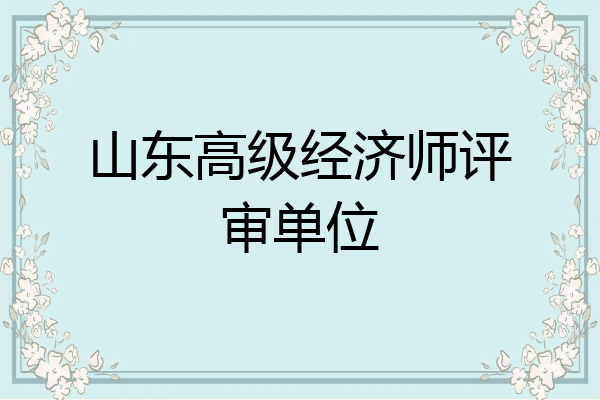 山东高级经济师评审单位