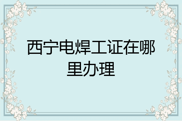 西宁电焊工证在哪里办理
