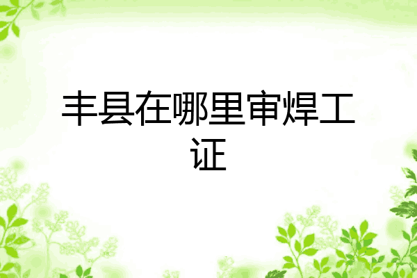 丰县在哪里审焊工证