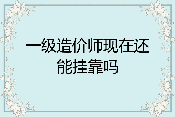 一级造价师现在还能挂靠吗