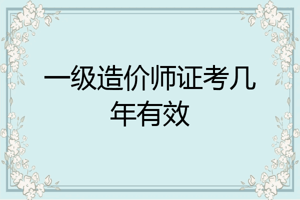 一级造价师证考几年有效