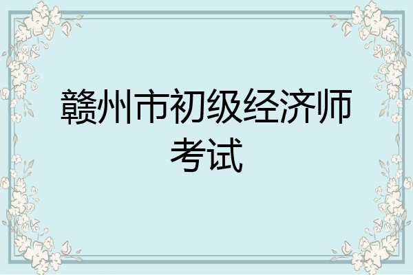 赣州市初级经济师考试