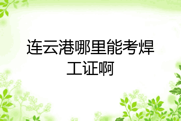 连云港哪里能考焊工证啊