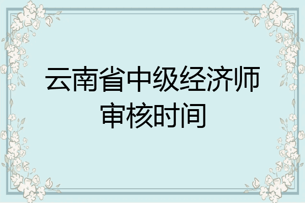 云南省中级经济师审核时间
