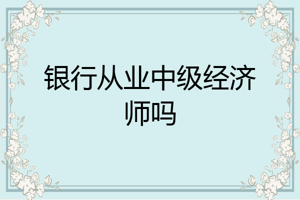 银行从业中级经济师吗