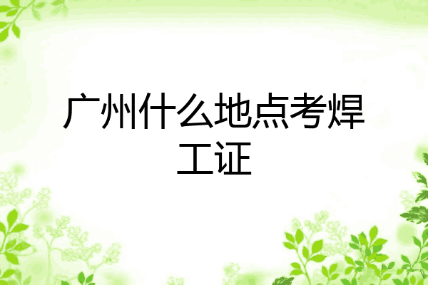 广州什么地点考焊工证