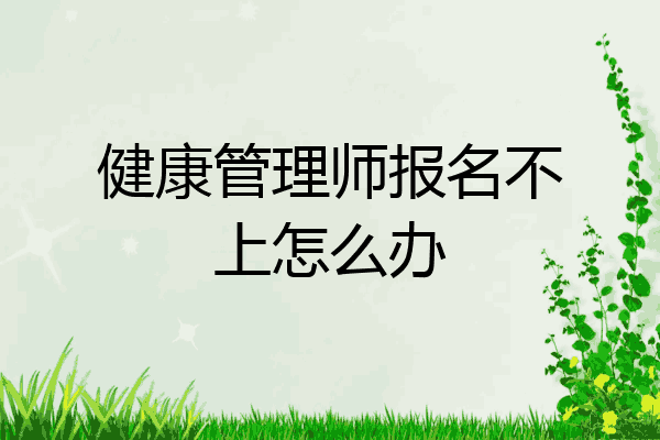 健康管理师报名不上怎么办