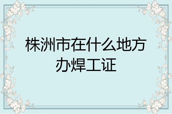 株洲市在什么地方办焊工证
