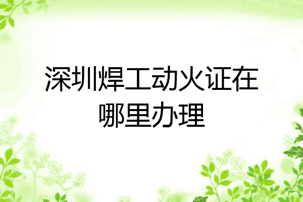 深圳焊工动火证在哪里办理