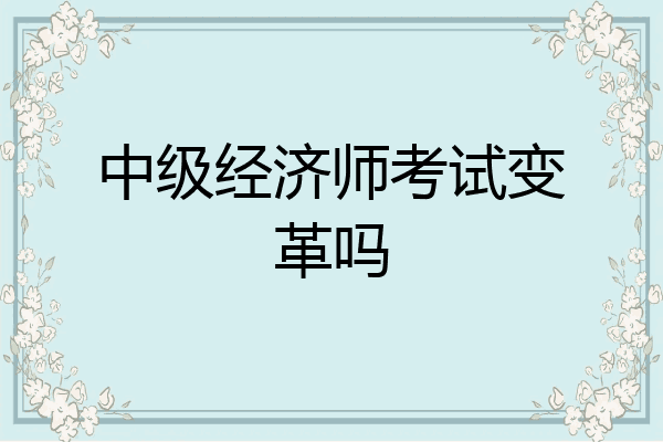 中级经济师考试变革吗