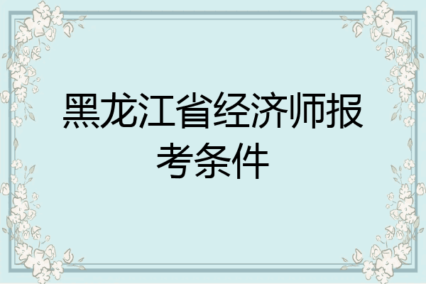 黑龙江省经济师报考条件