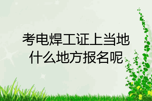 考电焊工证上当地什么地方报名呢