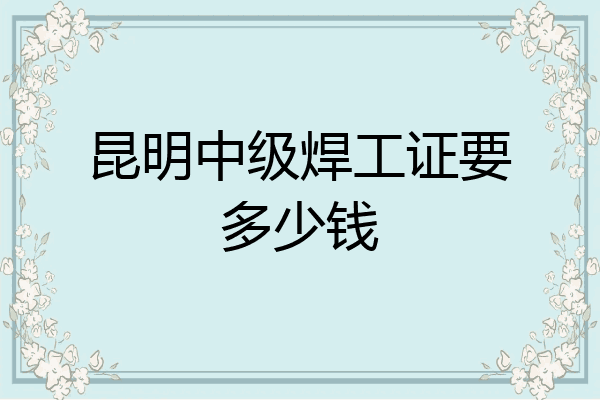 昆明中级焊工证要多少钱