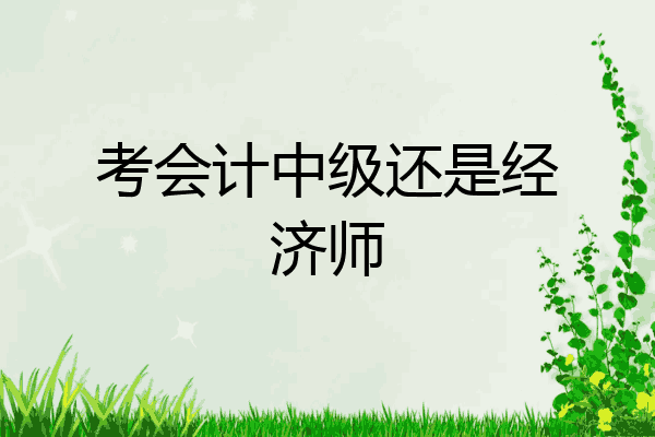 考会计中级还是经济师