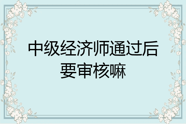 中级经济师通过后要审核嘛