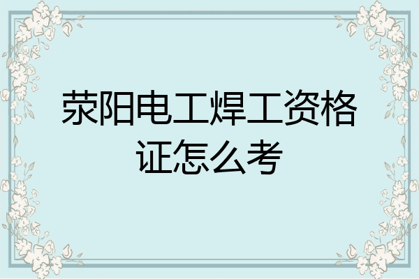 荥阳电工焊工资格证怎么考