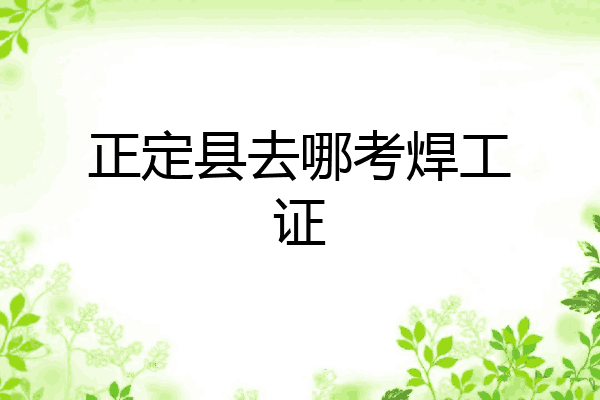 正定县去哪考焊工证