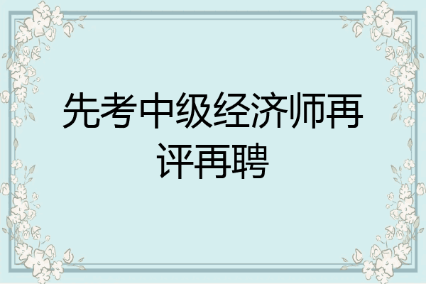 先考中级经济师再评再聘