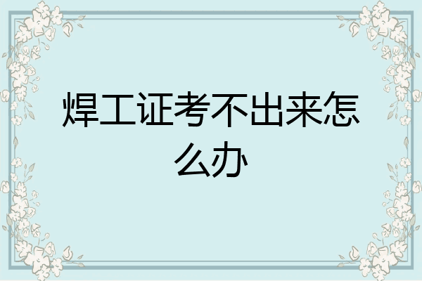 焊工证考不出来怎么办