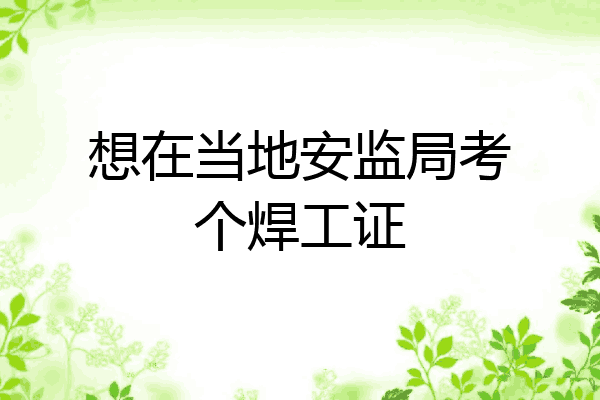 想在当地安监局考个焊工证