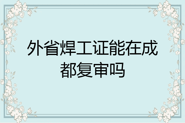 外省焊工证能在成都复审吗