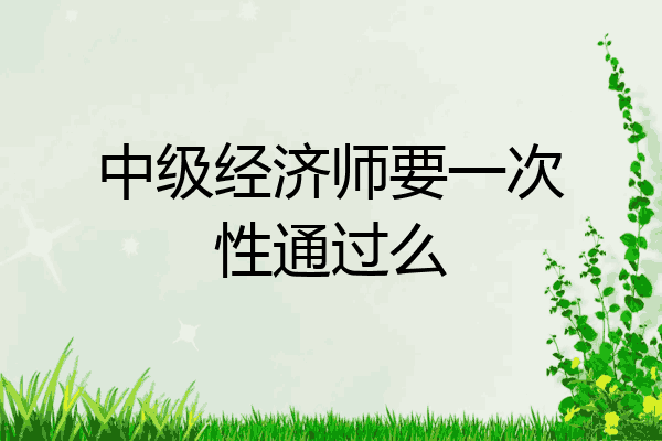 中级经济师要一次性通过么