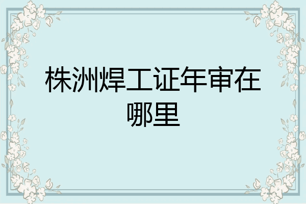株洲焊工证年审在哪里