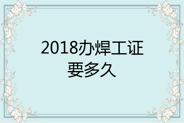 2018办焊工证要多久