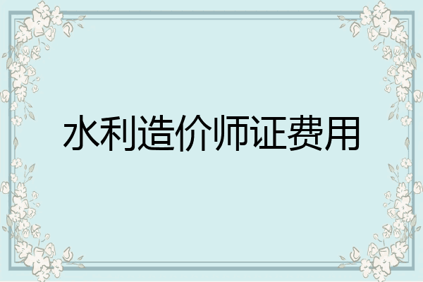 水利造价师证费用