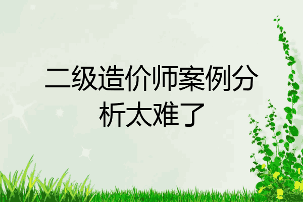 二级造价师案例分析太难了