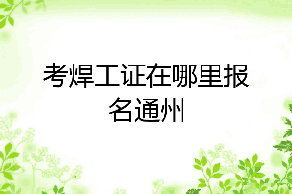 考焊工证在哪里报名通州
