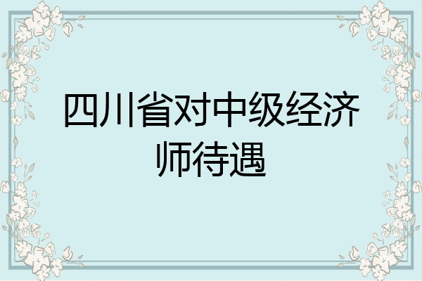 四川省对中级经济师待遇
