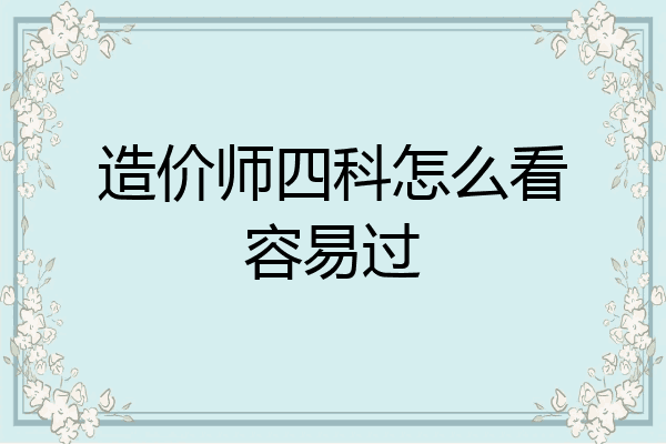 造价师四科怎么看容易过