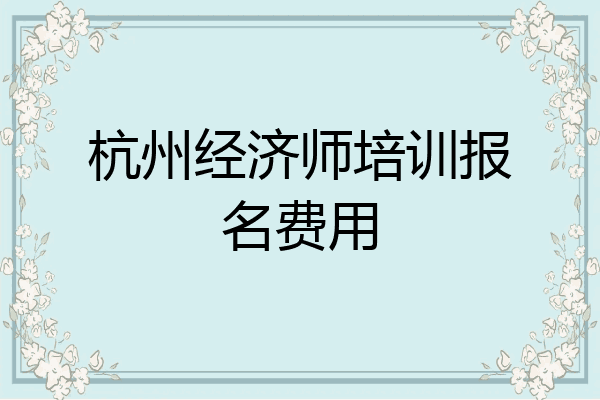 杭州经济师培训报名费用