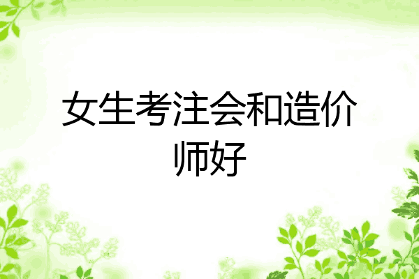 女生考注会和造价师好