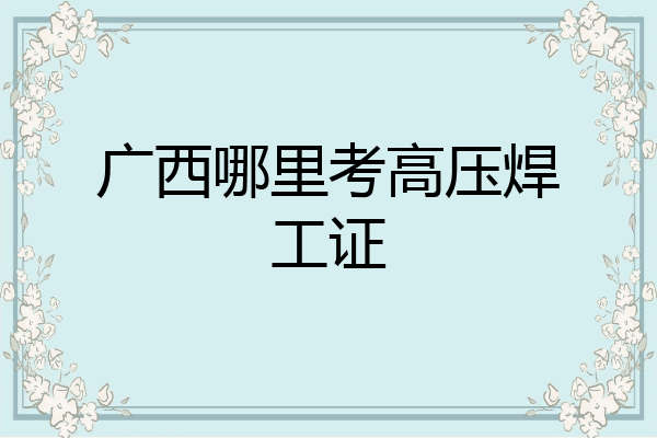 广西哪里考高压焊工证