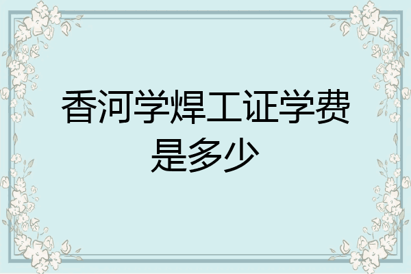 香河学焊工证学费是多少