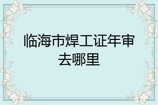临海市焊工证年审去哪里