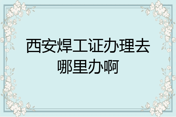 西安焊工证办理去哪里办啊