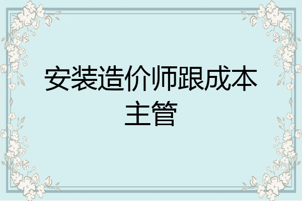 安装造价师跟成本主管
